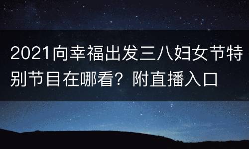2021向幸福出发三八妇女节特别节目在哪看？附直播入口