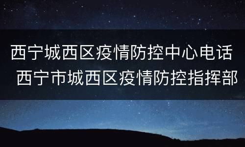 西宁城西区疫情防控中心电话 西宁市城西区疫情防控指挥部电话