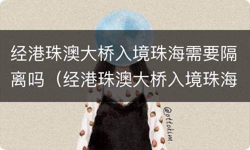 经港珠澳大桥入境珠海需要隔离吗（经港珠澳大桥入境珠海需要隔离吗最新消息）