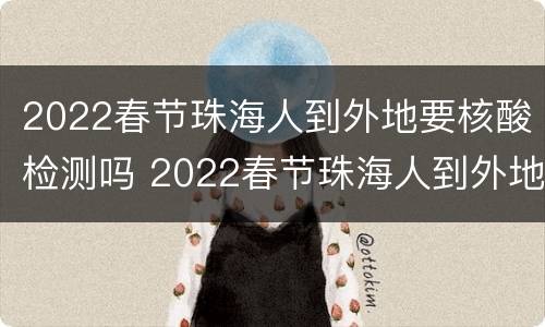 2022春节珠海人到外地要核酸检测吗 2022春节珠海人到外地要核酸检测吗今天