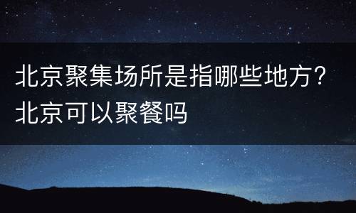 北京聚集场所是指哪些地方? 北京可以聚餐吗