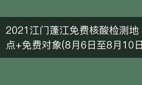 2021江门蓬江免费核酸检测地点+免费对象(8月6日至8月10日)