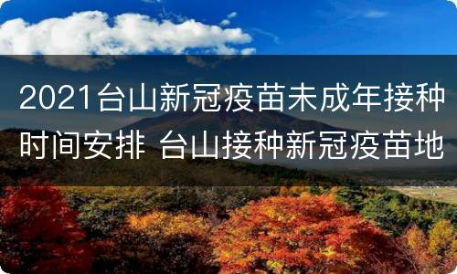2021台山新冠疫苗未成年接种时间安排 台山接种新冠疫苗地点