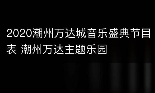 2020潮州万达城音乐盛典节目表 潮州万达主题乐园
