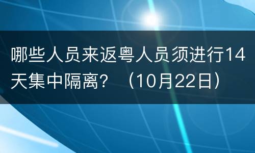 哪些人员来返粤人员须进行14天集中隔离？（10月22日）