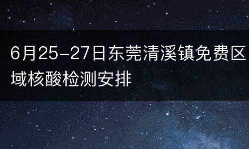 6月25-27日东莞清溪镇免费区域核酸检测安排