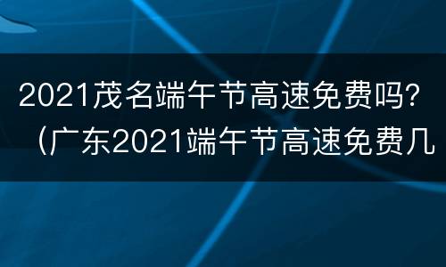 2021茂名端午节高速免费吗？（广东2021端午节高速免费几天）