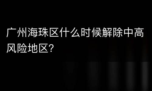 广州海珠区什么时候解除中高风险地区？