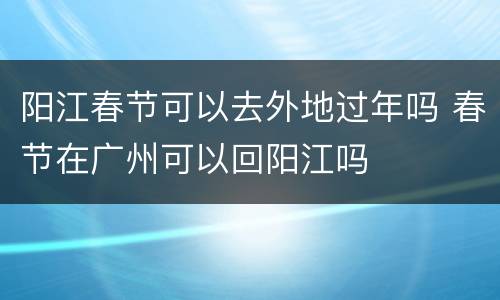 阳江春节可以去外地过年吗 春节在广州可以回阳江吗