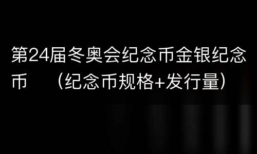 第24届冬奥会纪念币金银纪念币​（纪念币规格+发行量）