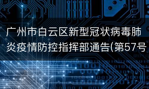 广州市白云区新型冠状病毒肺炎疫情防控指挥部通告(第57号)