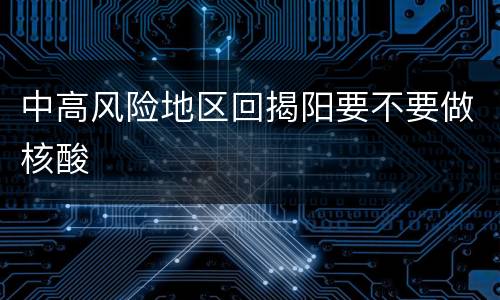 中高风险地区回揭阳要不要做核酸