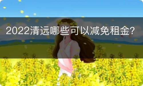 2022清远哪些可以减免租金？