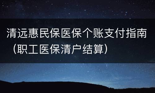 清远惠民保医保个账支付指南（职工医保清户结算）