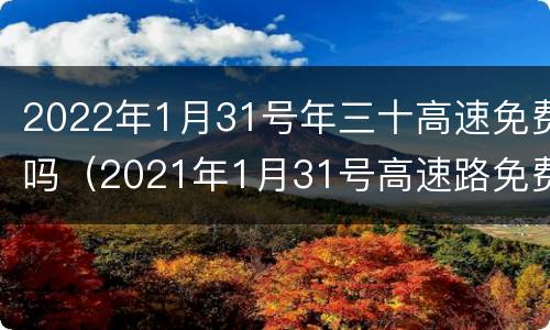 2022年1月31号年三十高速免费吗（2021年1月31号高速路免费吗）