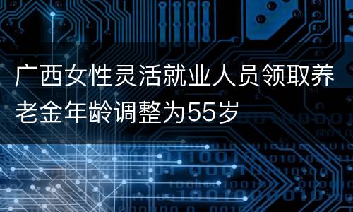 广西女性灵活就业人员领取养老金年龄调整为55岁