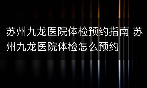 苏州九龙医院体检预约指南 苏州九龙医院体检怎么预约