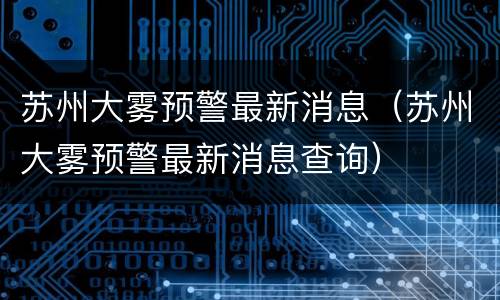 苏州大雾预警最新消息（苏州大雾预警最新消息查询）