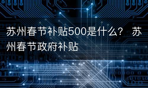 苏州春节补贴500是什么？ 苏州春节政府补贴