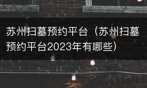苏州扫墓预约平台（苏州扫墓预约平台2023年有哪些）