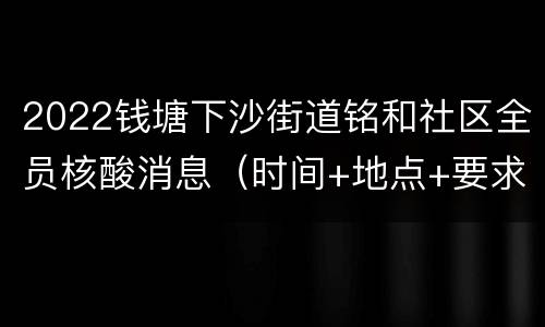 2022钱塘下沙街道铭和社区全员核酸消息（时间+地点+要求）