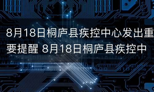 8月18日桐庐县疾控中心发出重要提醒 8月18日桐庐县疾控中心发出重要提醒