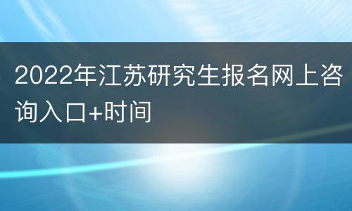 2022年江苏研究生报名网上咨询入口+时间