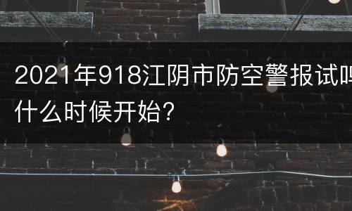 2021年918江阴市防空警报试鸣什么时候开始?