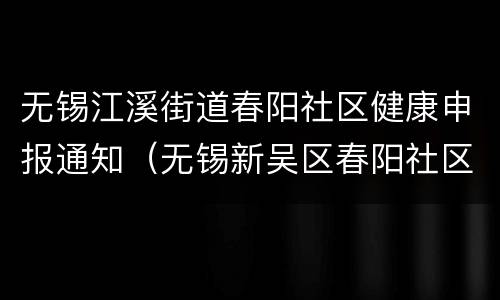 无锡江溪街道春阳社区健康申报通知（无锡新吴区春阳社区电话）