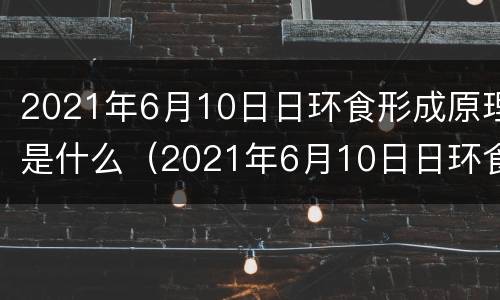 2021年6月10日日环食形成原理是什么（2021年6月10日日环食简介）