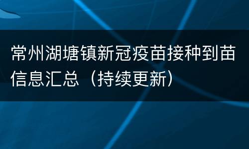 常州湖塘镇新冠疫苗接种到苗信息汇总（持续更新）