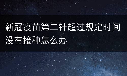 新冠疫苗第二针超过规定时间没有接种怎么办