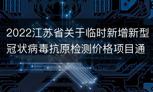 2022江苏省关于临时新增新型冠状病毒抗原检测价格项目通知