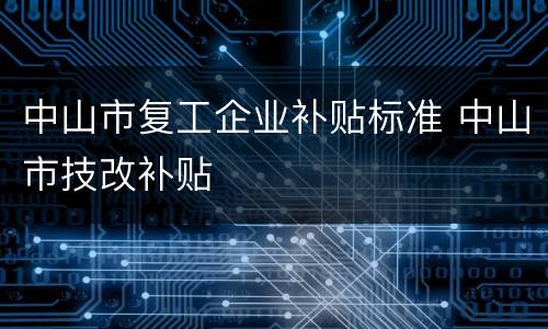 中山市复工企业补贴标准 中山市技改补贴