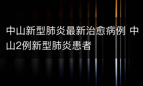 中山新型肺炎最新治愈病例 中山2例新型肺炎患者