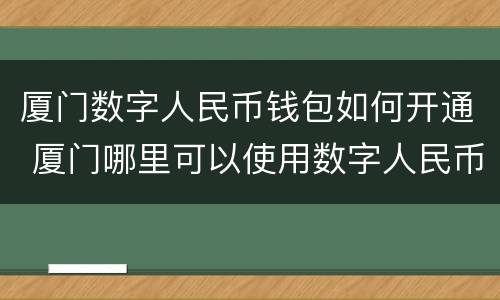 厦门数字人民币钱包如何开通 厦门哪里可以使用数字人民币