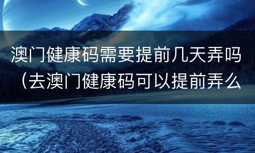 澳门健康码需要提前几天弄吗（去澳门健康码可以提前弄么）