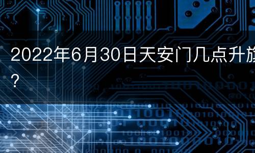 2022年6月30日天安门几点升旗?