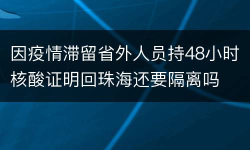 因疫情滞留省外人员持48小时核酸证明回珠海还要隔离吗