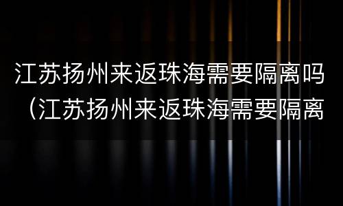 江苏扬州来返珠海需要隔离吗（江苏扬州来返珠海需要隔离吗最新消息）
