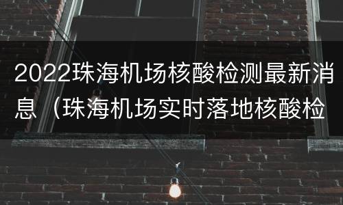2022珠海机场核酸检测最新消息（珠海机场实时落地核酸检测）