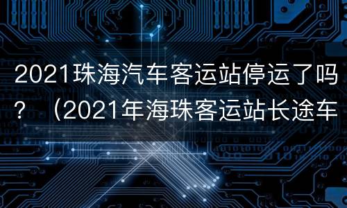 2021珠海汽车客运站停运了吗？（2021年海珠客运站长途车）