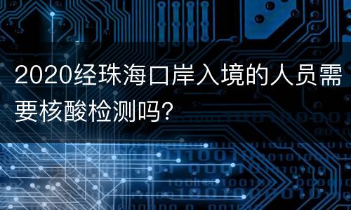 2020经珠海口岸入境的人员需要核酸检测吗？