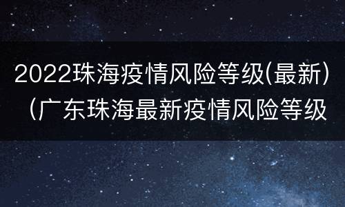 2022珠海疫情风险等级(最新)（广东珠海最新疫情风险等级）