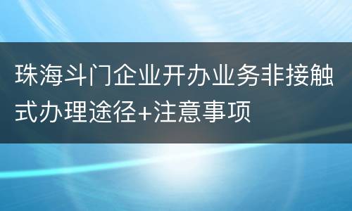 珠海斗门企业开办业务非接触式办理途径+注意事项