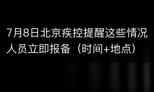 7月8日北京疾控提醒这些情况人员立即报备（时间+地点）