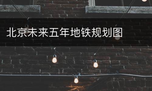 北京未来五年地铁规划图
