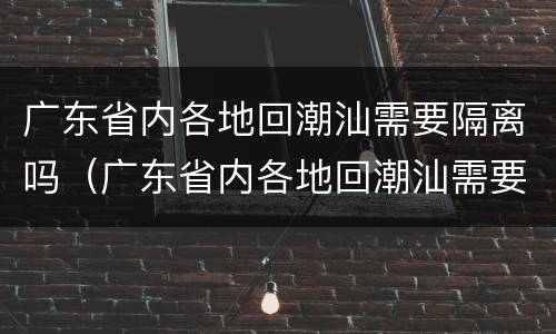广东省内各地回潮汕需要隔离吗（广东省内各地回潮汕需要隔离吗最新消息）