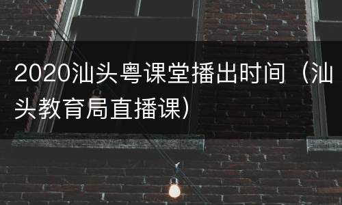 2020汕头粤课堂播出时间（汕头教育局直播课）