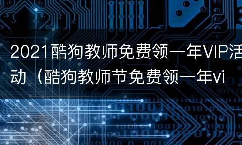 2021酷狗教师免费领一年VIP活动（酷狗教师节免费领一年vip）